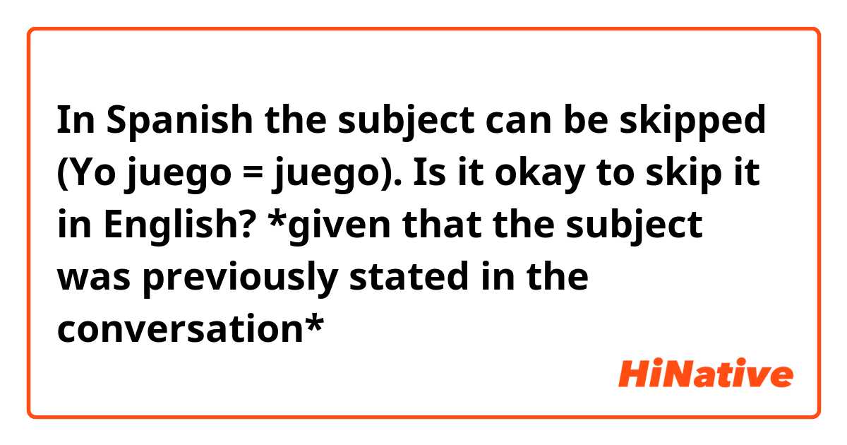 In Spanish the subject can be skipped (Yo juego = juego). Is it okay to skip it in English? 
*given that the subject was previously stated in the conversation*
