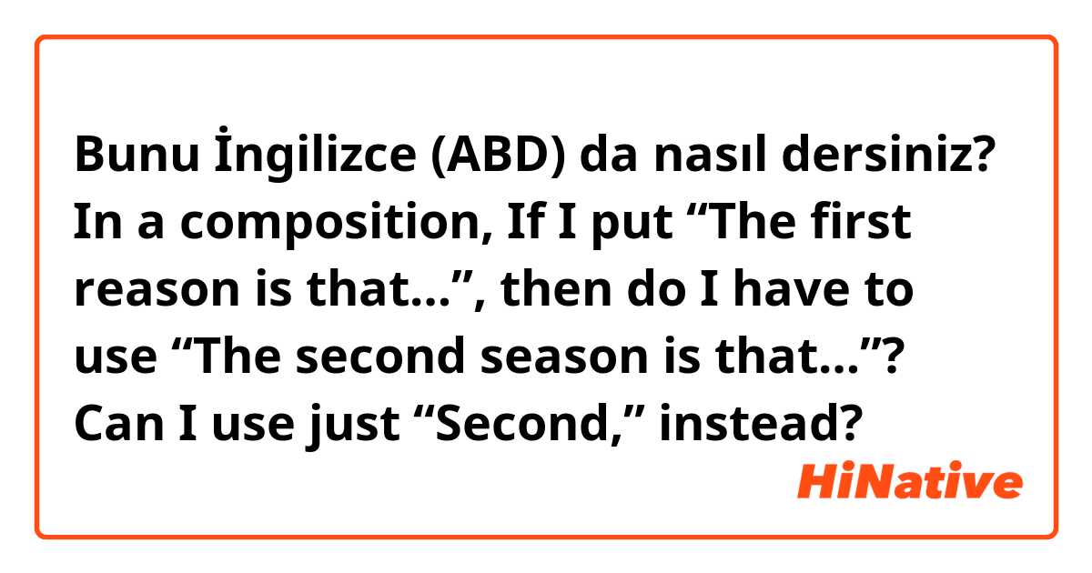 Bunu İngilizce (ABD) da nasıl dersiniz? In a composition,
If I put “The first reason is that…”, then do I have to use “The second season is that…”?

Can I use just “Second,” instead?