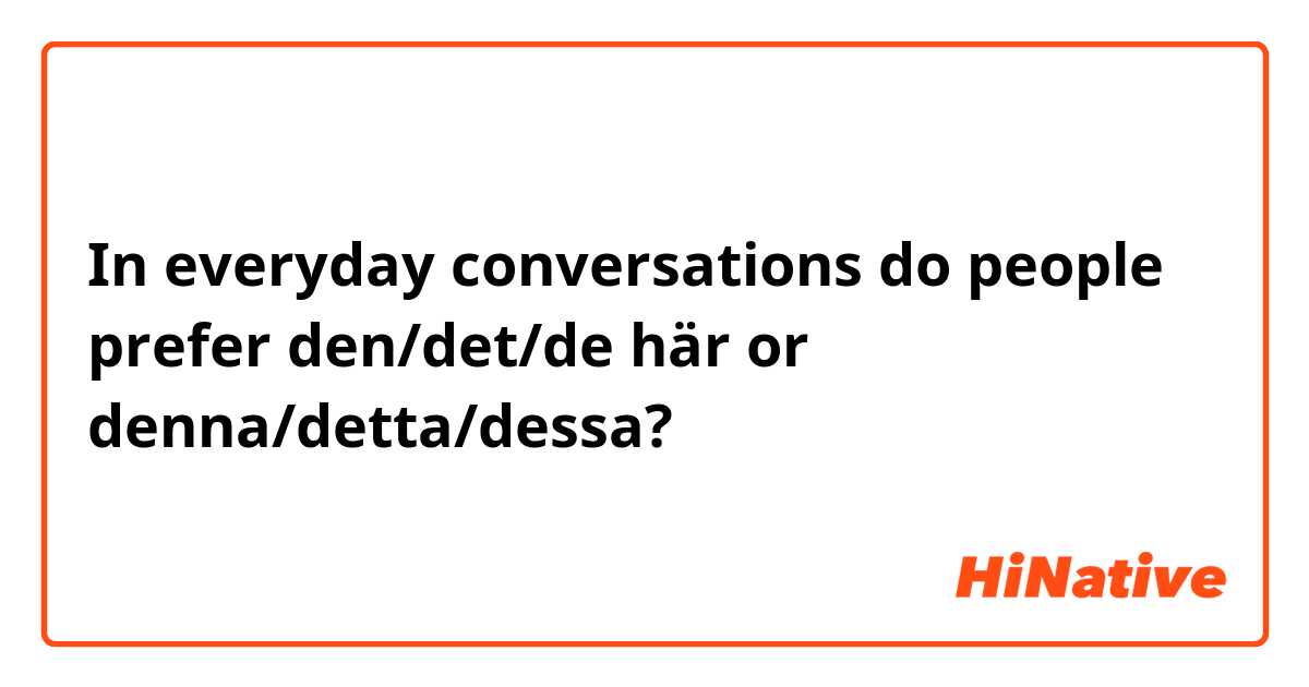 In everyday conversations do people prefer den/det/de här or denna/detta/dessa?