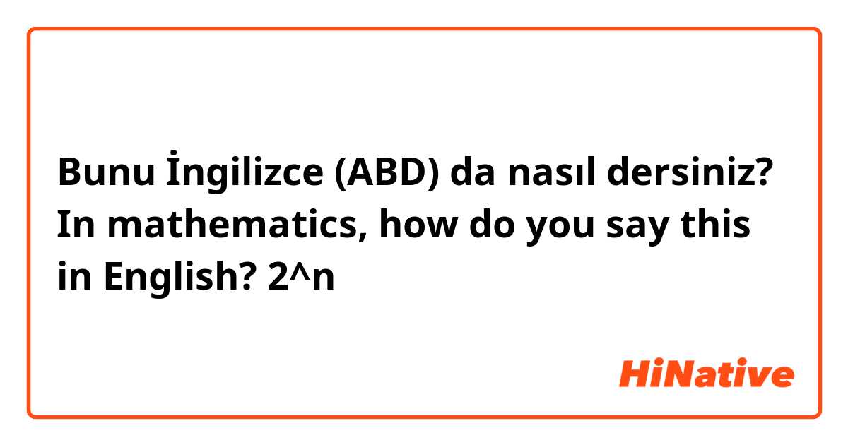 Bunu İngilizce (ABD) da nasıl dersiniz? In mathematics, how do you say this in English? 2^n