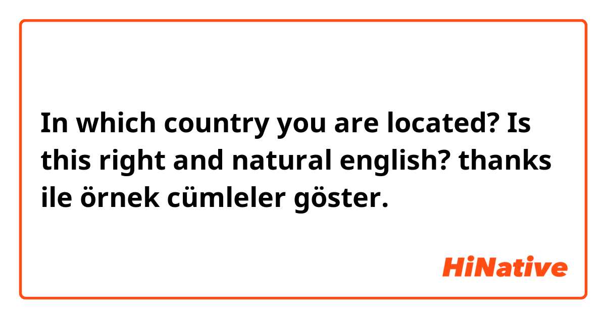 In which country you are located? Is this right and natural english? thanks ile örnek cümleler göster.