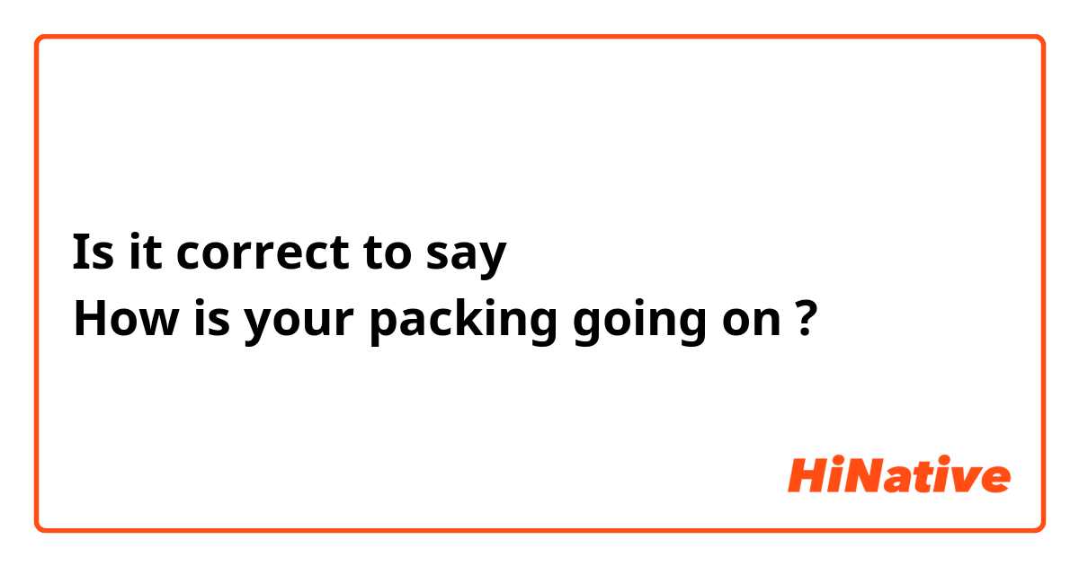 Is it correct to say 
How is your packing going on ? 