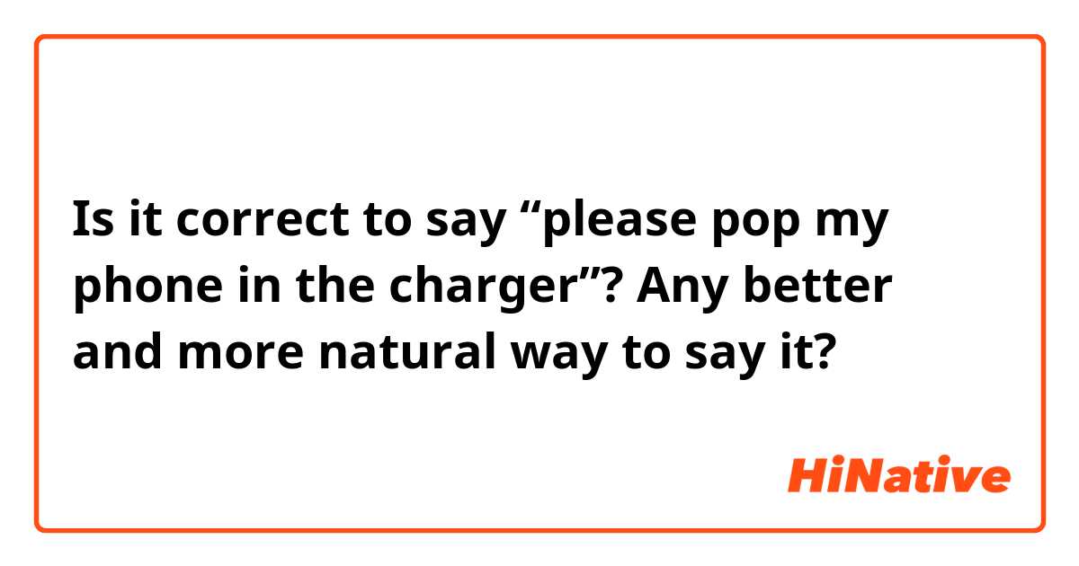 Is it correct to say “please pop my phone in the charger”? Any better and more natural way to say it?