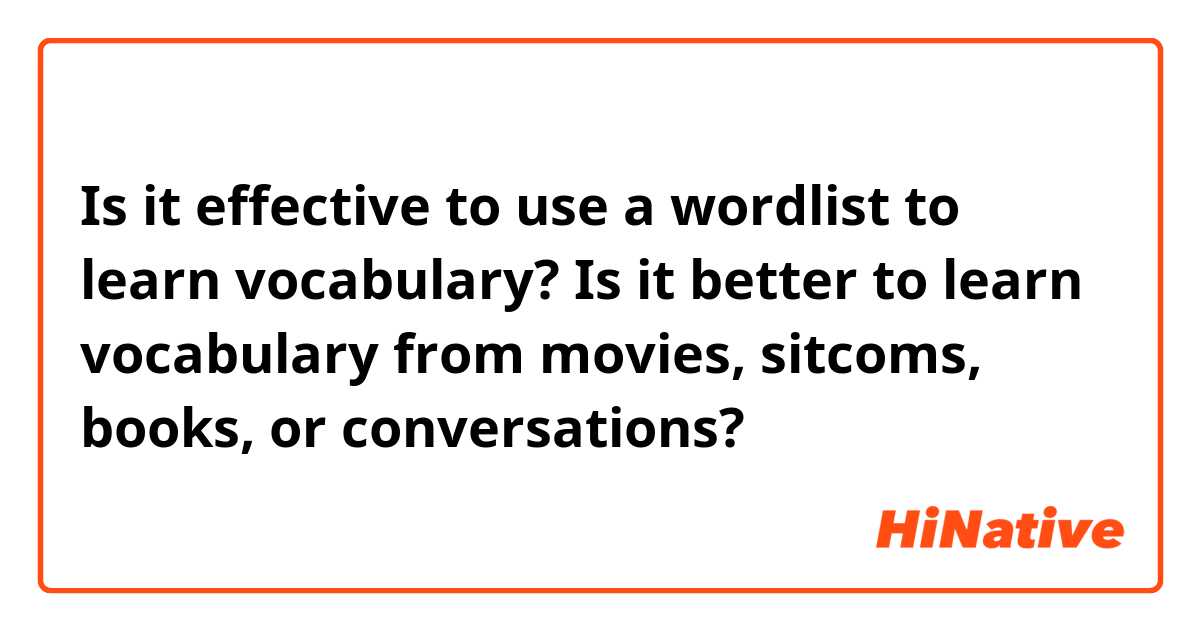 Is it effective to use a wordlist to learn vocabulary?
Is it better to learn vocabulary from movies, sitcoms, books, or conversations?