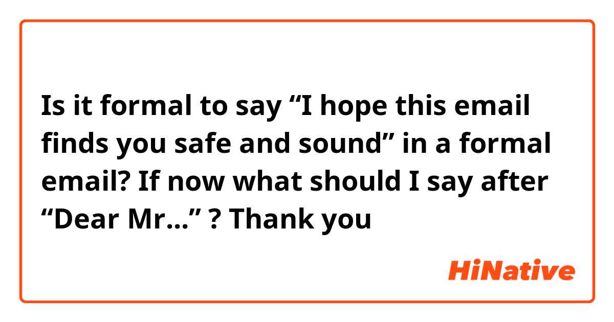 Is it formal to say “I hope this email finds you safe and sound” in a formal email? If now what should I say after “Dear Mr...” ? 

Thank you 