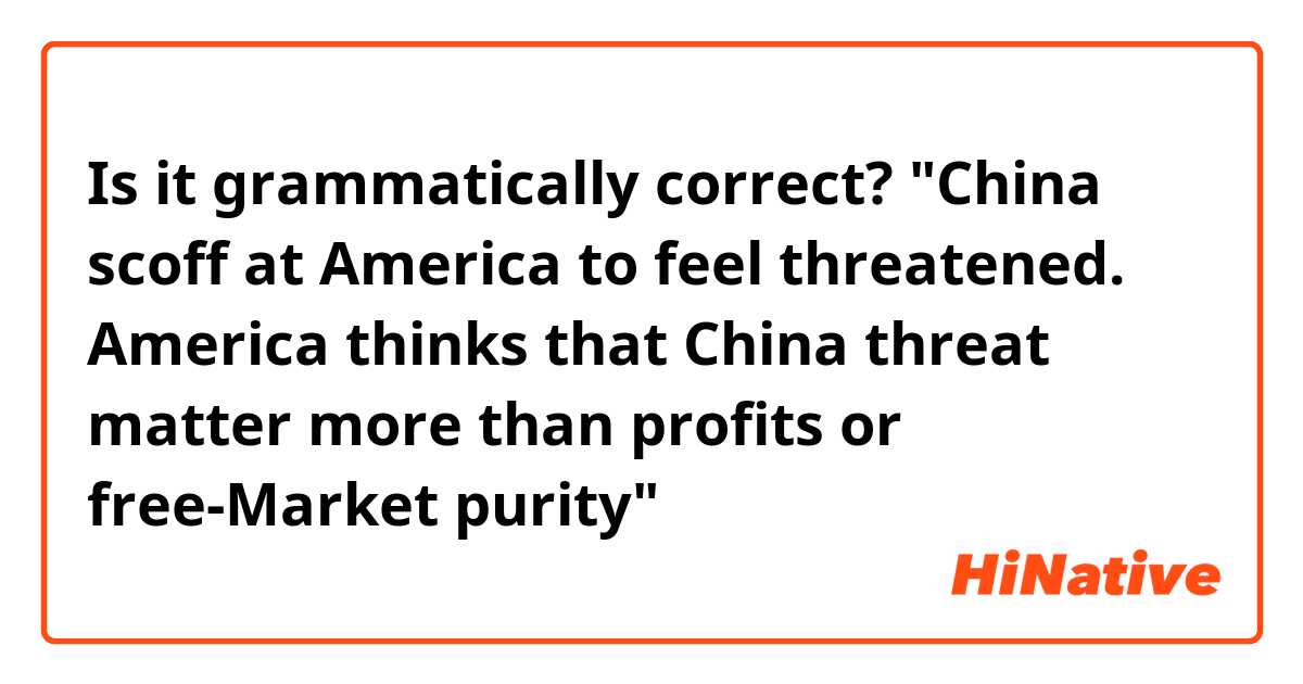 Is it grammatically correct? "China scoff at America to feel threatened. America thinks that China threat matter more than profits or free-Market purity" 