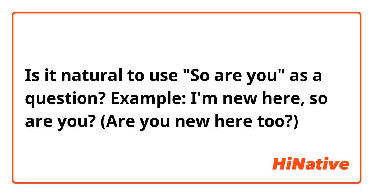 Is it natural to use "So are you" as a question?

Example:
I'm new here, so are you? (Are you new here too?)