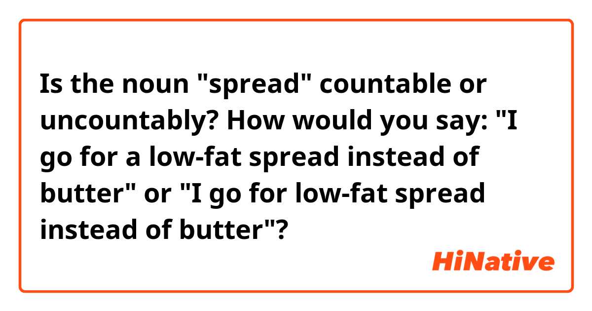 Is the noun "spread" countable or uncountably? How would you say:
"I go for a low-fat spread instead of butter"
or
"I go for low-fat spread instead of butter"?