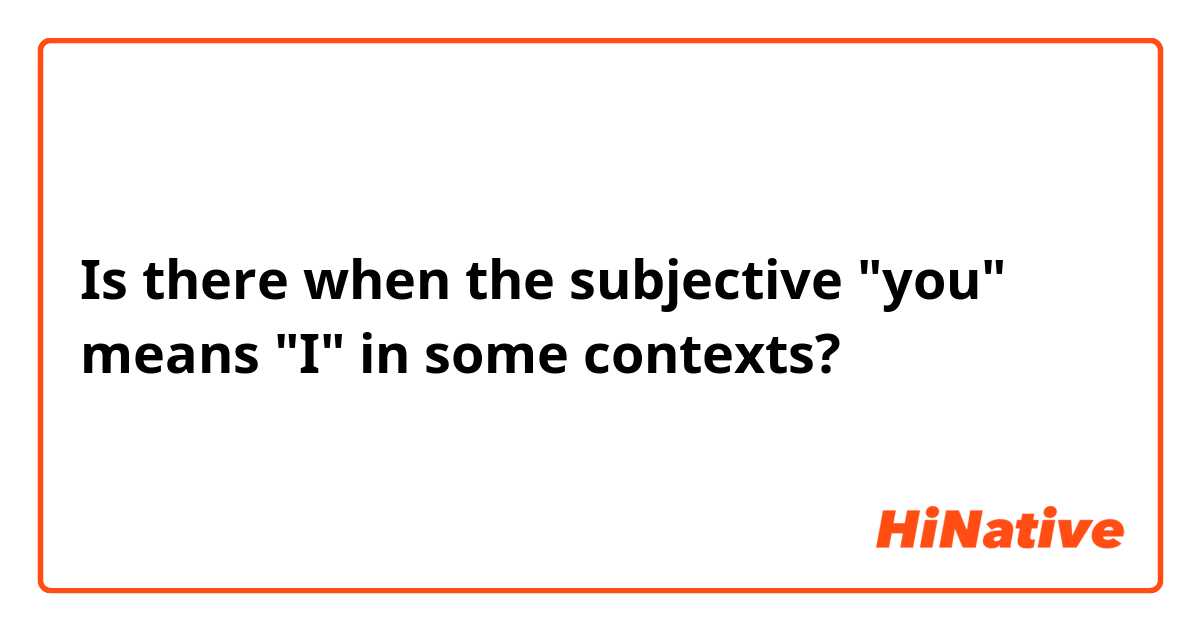 Is there when the subjective  "you"  means "I" in some contexts?