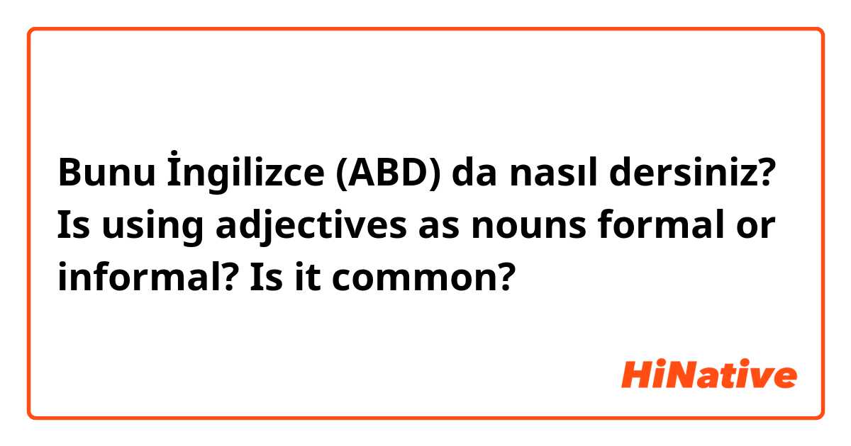 Bunu İngilizce (ABD) da nasıl dersiniz? Is using adjectives as nouns formal or informal? Is it common?