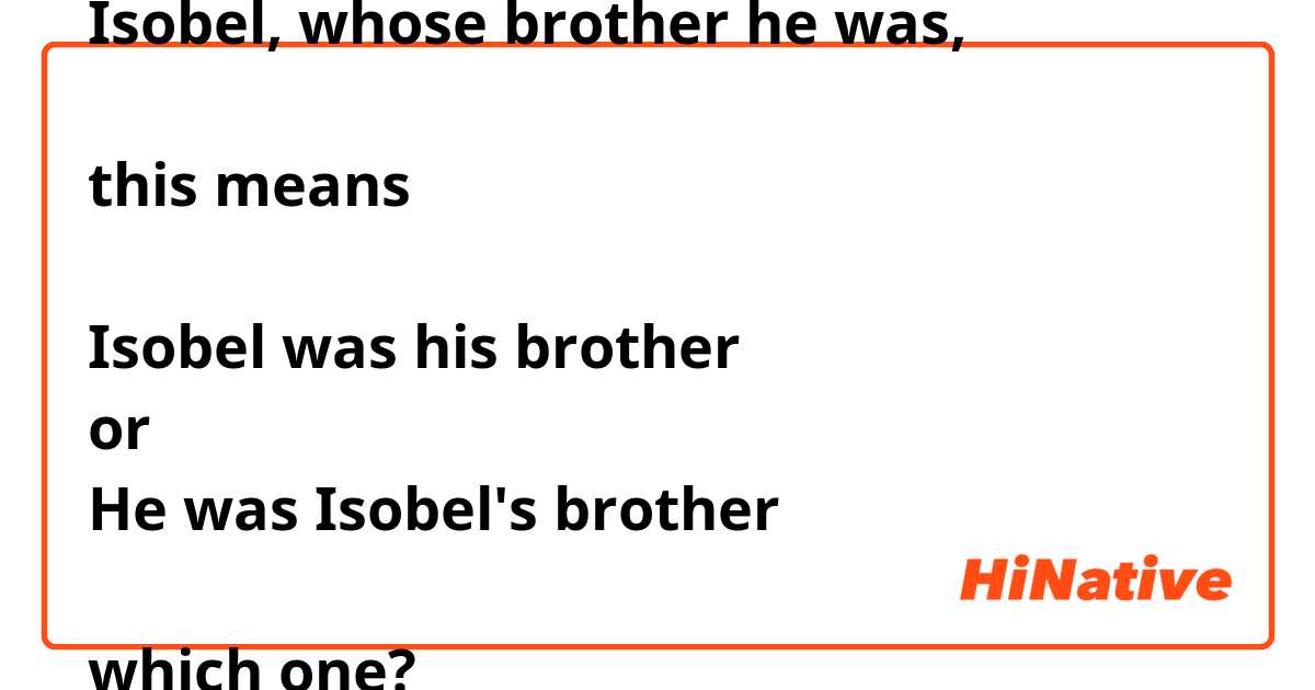 Isobel, whose brother he was, 

this means

Isobel was his brother
or
He was Isobel's brother 

which one?