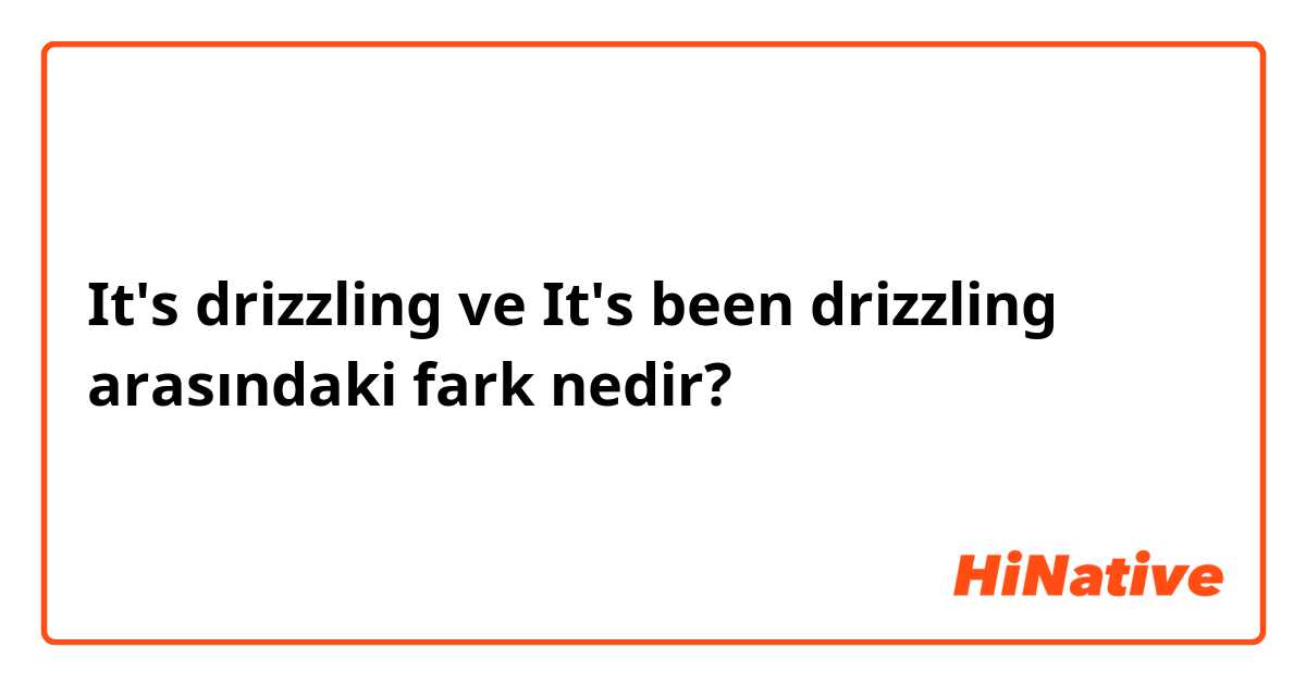 It's drizzling  ve It's been drizzling  arasındaki fark nedir?