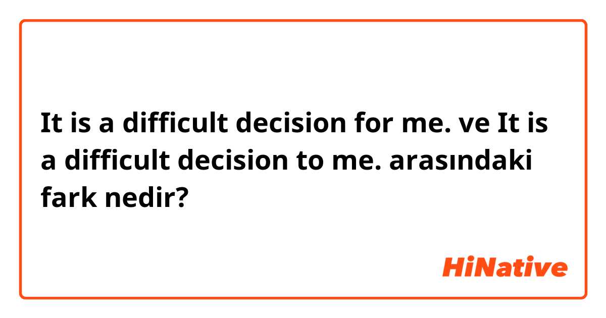 It is a difficult decision for me. ve It is a difficult decision to me. arasındaki fark nedir?