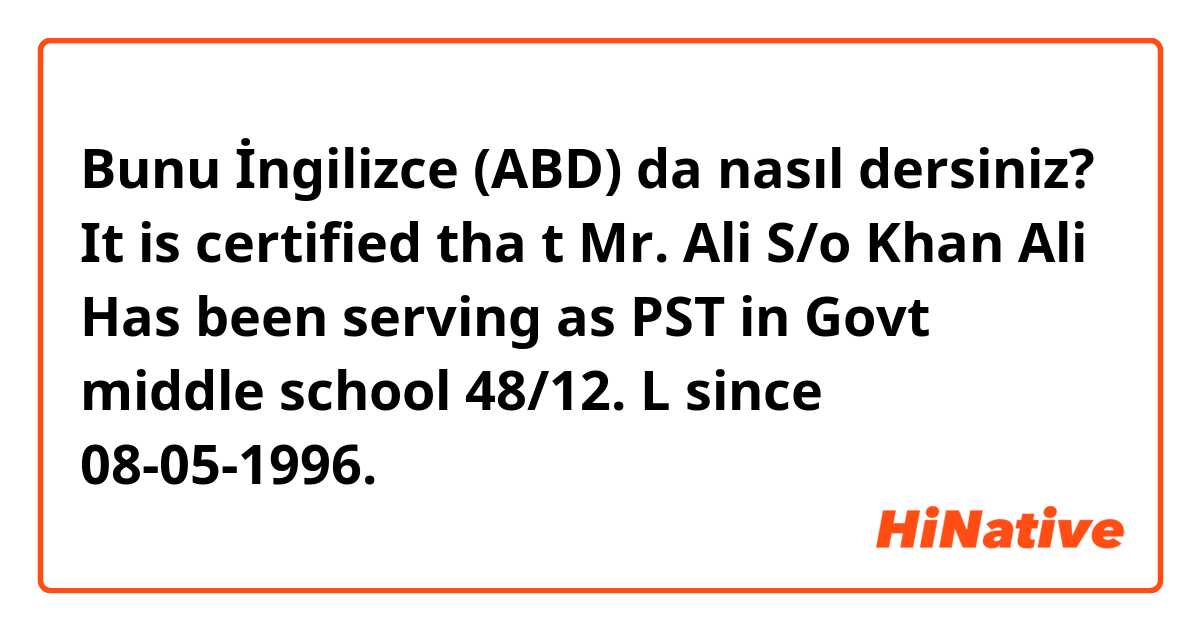 Bunu İngilizce (ABD) da nasıl dersiniz? It is certified tha t Mr.  Ali S/o Khan Ali Has been serving as PST in Govt middle school 48/12. L since 08-05-1996.  