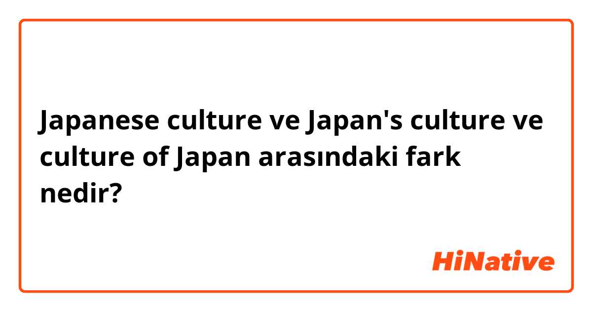 Japanese culture ve Japan's culture ve culture of Japan arasındaki fark nedir?