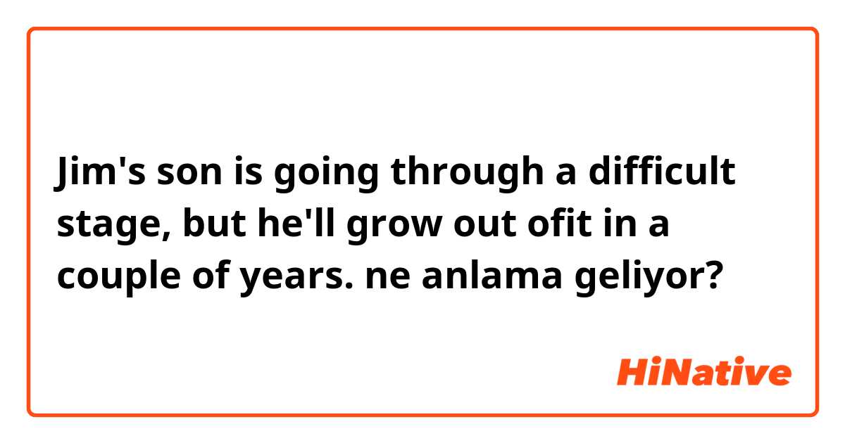 Jim's son is going through a difficult stage, but he'll grow out ofit in a couple of years. ne anlama geliyor?