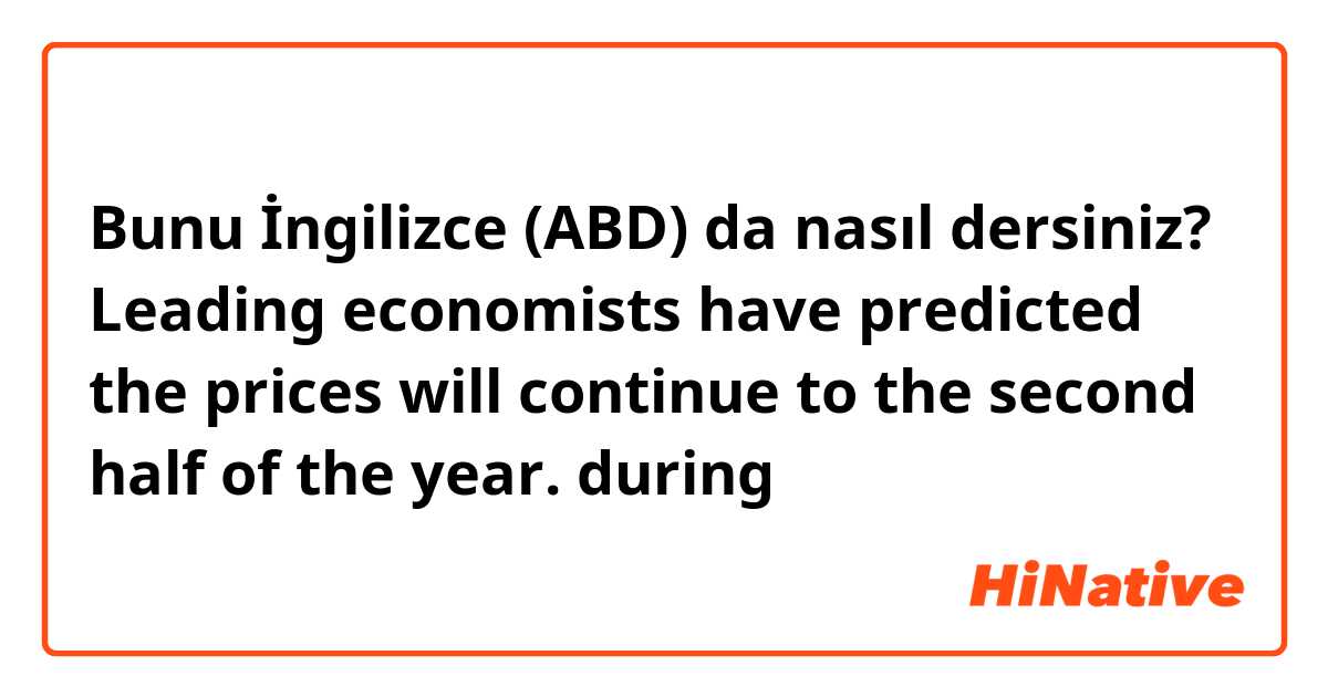 Bunu İngilizce (ABD) da nasıl dersiniz? Leading economists have predicted the prices will continue to the second half of the year. during