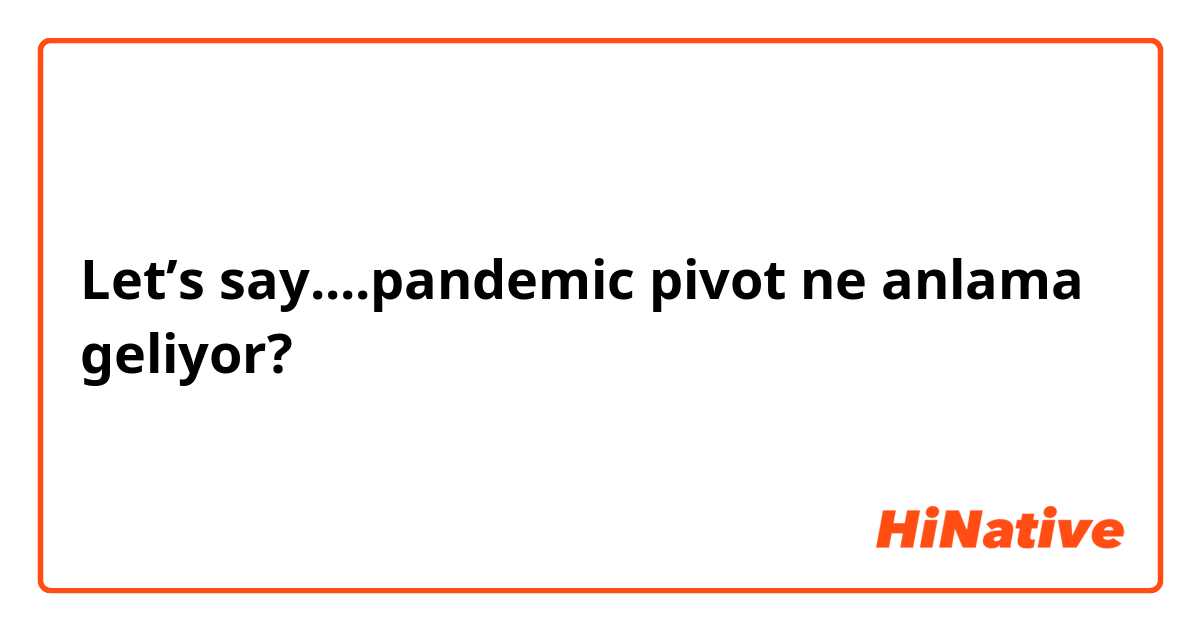 Let’s say....pandemic pivot ne anlama geliyor?