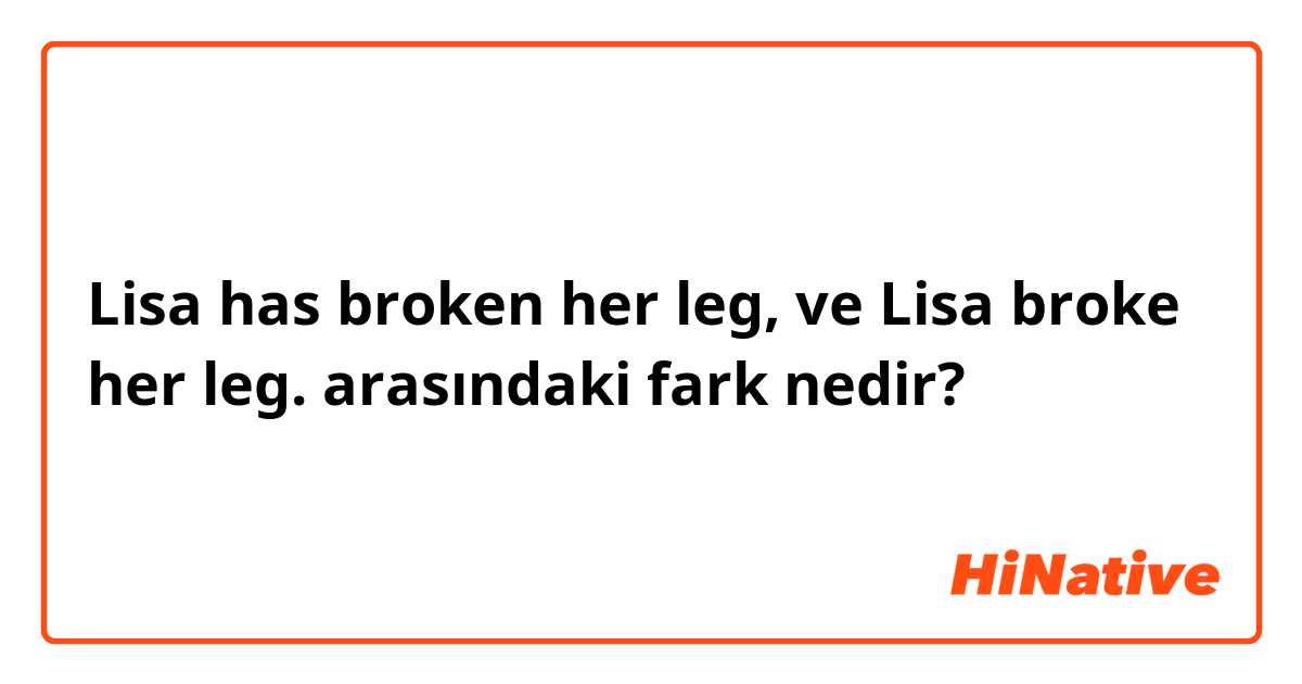 Lisa has broken her leg, ve Lisa broke her leg. arasındaki fark nedir?
