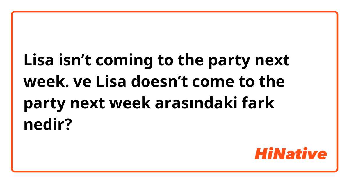 Lisa isn’t coming to the party next week. ve Lisa doesn’t come to the party next week arasındaki fark nedir?
