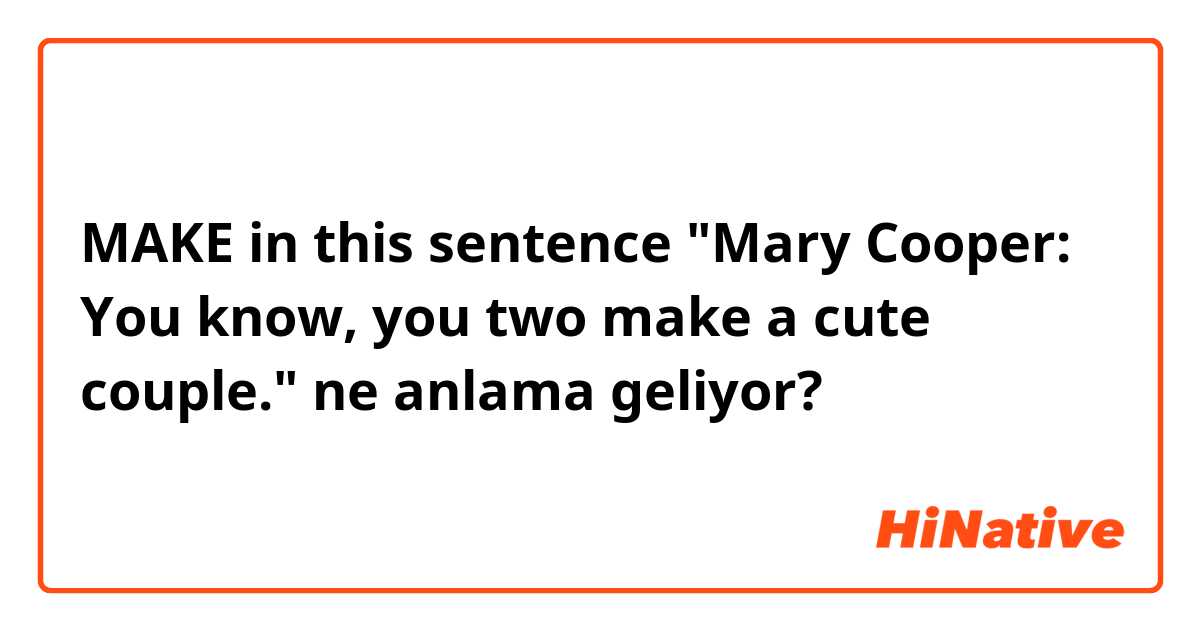 MAKE in this sentence "Mary Cooper: You know, you two make a cute couple." ne anlama geliyor?