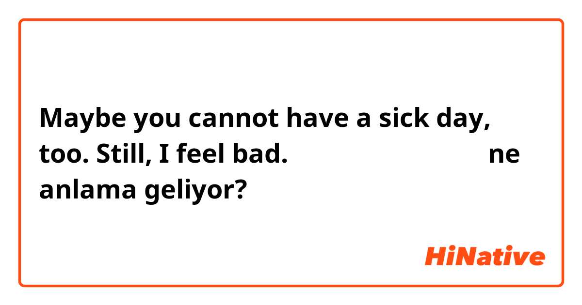 Maybe you cannot have a sick day, too.  Still, I feel bad. （日本語で教えて下さい） ne anlama geliyor?
