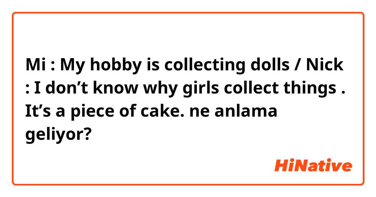 Mi : My hobby is collecting dolls / Nick : I don’t know why girls collect things . It’s a piece of cake. ne anlama geliyor?