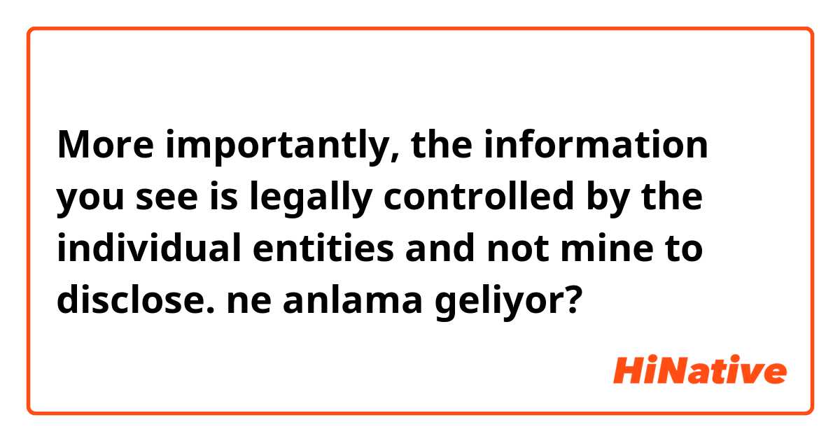 More importantly, the information you see is legally controlled by the individual entities and not mine to disclose. ne anlama geliyor?