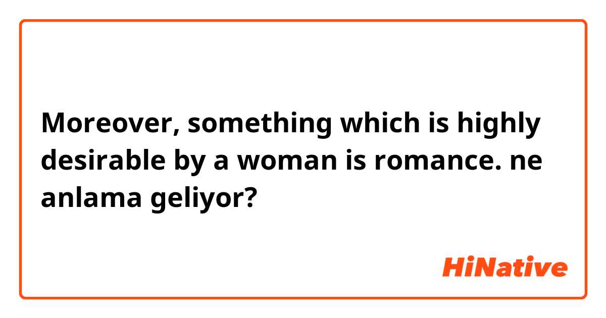Moreover, something which is highly desirable by a woman is romance. ne anlama geliyor?