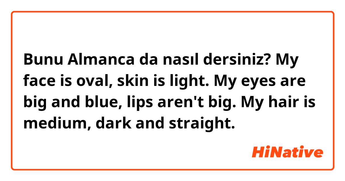 Bunu Almanca da nasıl dersiniz? My face is oval, skin is light. My eyes are big and blue, lips aren't big. My hair is medium, dark and straight.