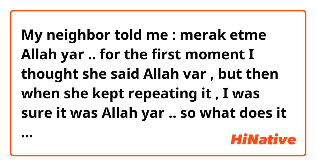 My neighbor told me : merak etme Allah yar ..
for the first moment I thought she said Allah var , but then when she kept repeating it , I was sure it was Allah yar ..
so what does it mean ? (Allah Yar) 
when do you use it please?
Thanks 🌺 ne anlama geliyor?