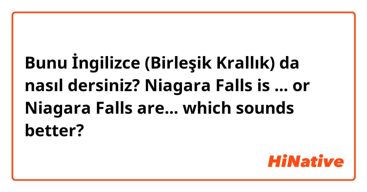 Bunu İngilizce (Birleşik Krallık) da nasıl dersiniz? Niagara Falls is ... or Niagara Falls are... which sounds better?
