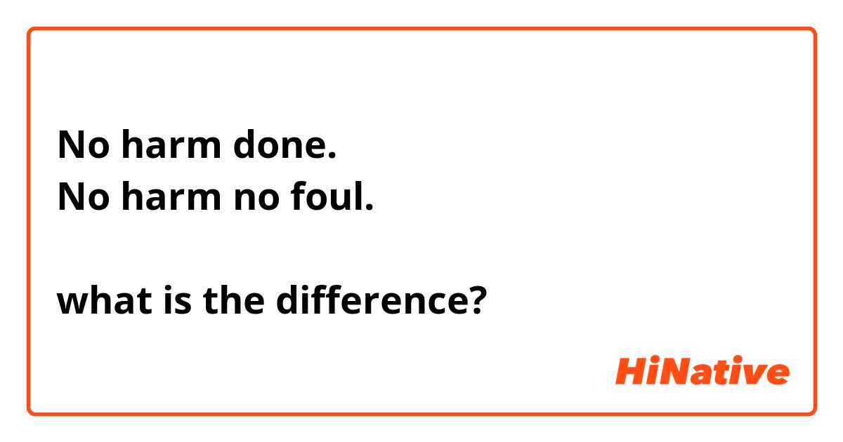 No harm done.
No harm no foul.

what is the difference?