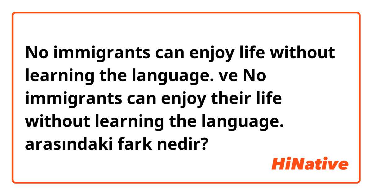 No immigrants can enjoy life without learning the language.  ve No immigrants can enjoy their life without learning the language.  arasındaki fark nedir?