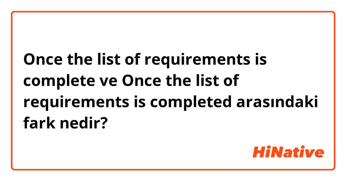 Once the list of requirements is complete ve Once the list of requirements is completed arasındaki fark nedir?
