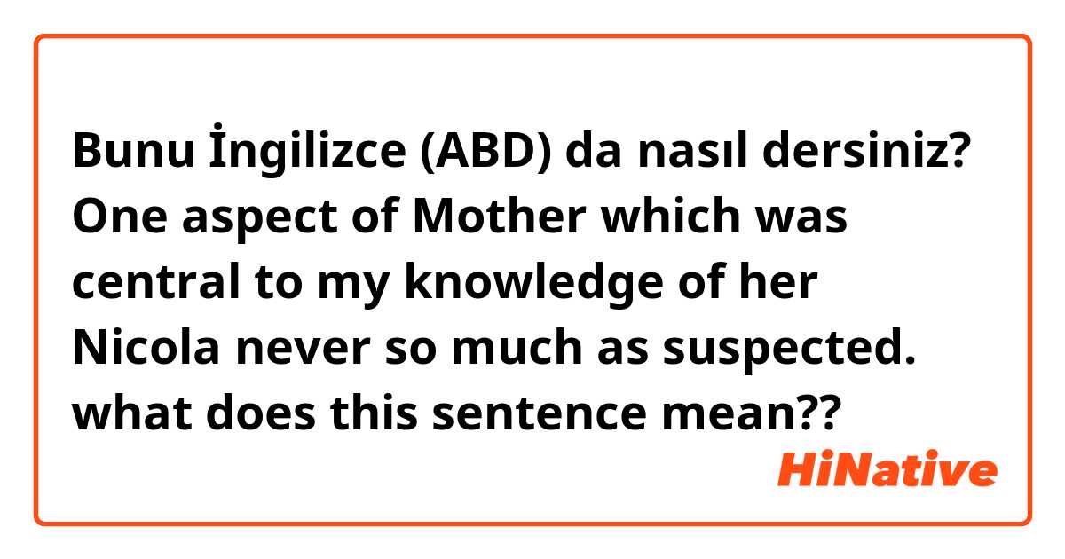 Bunu İngilizce (ABD) da nasıl dersiniz? One aspect of Mother which was central to my knowledge of her Nicola never so much as suspected.     what does this sentence mean??