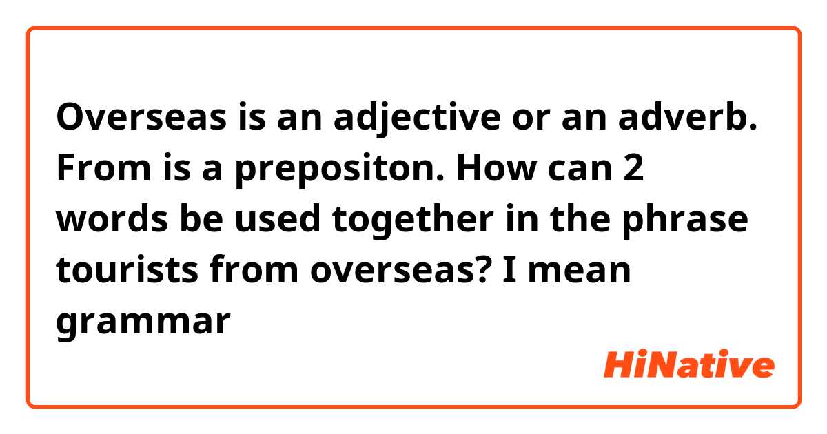 Overseas is an adjective or an adverb. From is a prepositon. How can 2 words be used together in the phrase tourists from overseas? I mean grammar