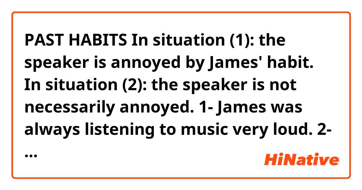 PAST HABITS

In situation (1): the speaker is annoyed by James' habit.
In situation (2): the speaker is not necessarily annoyed.

1- James was always listening to music very loud.
2- James used to listen to music very loud.

Am I right?
