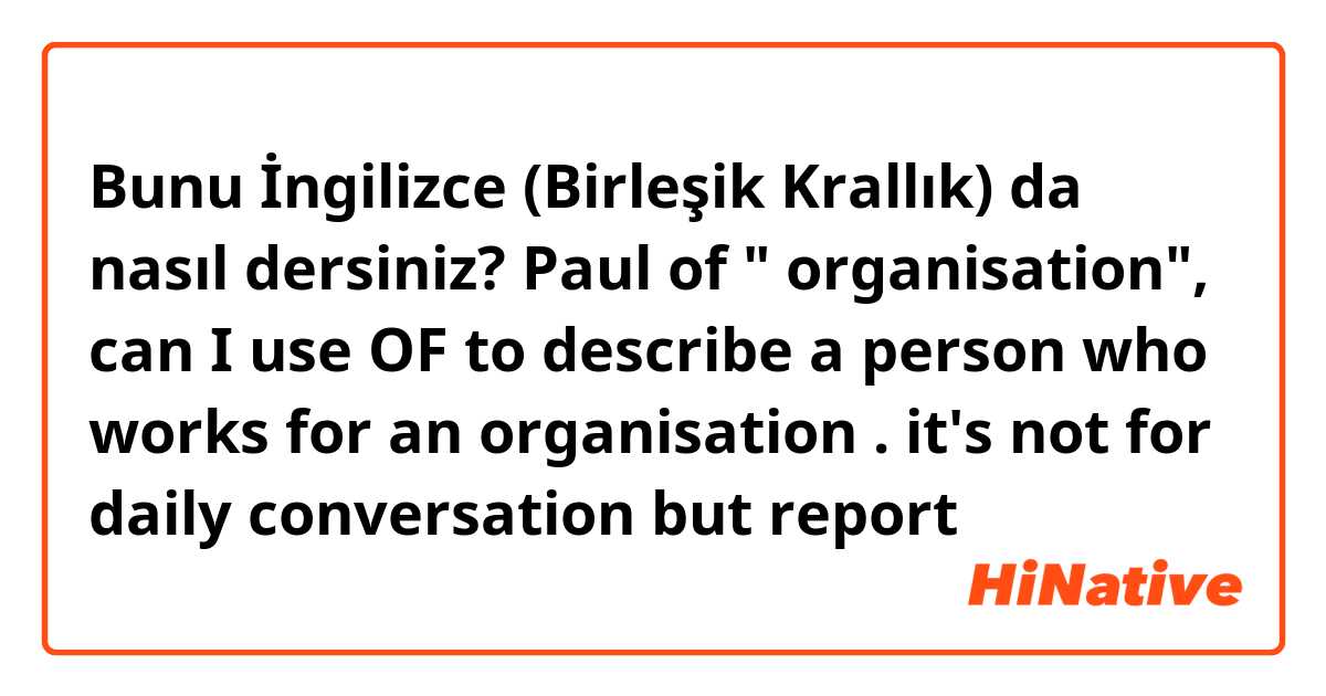 Bunu İngilizce (Birleşik Krallık) da nasıl dersiniz? Paul of " organisation", can I use OF to describe a person who works for an organisation . it's not for daily conversation but report