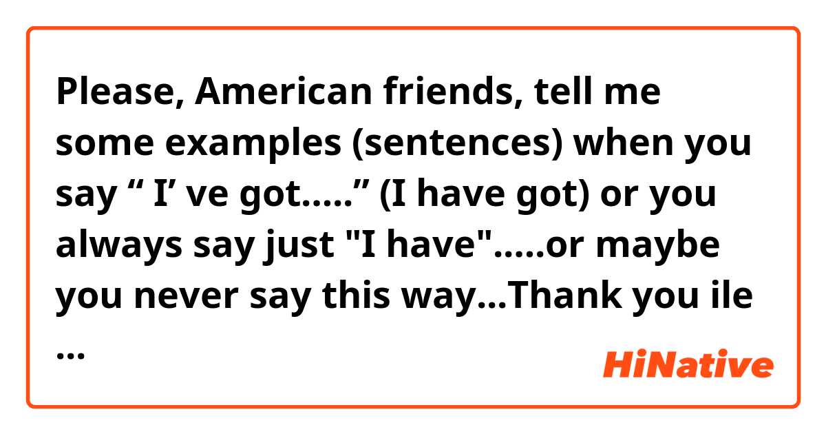Please, American friends, tell me some examples (sentences) when you say  “ I’ ve got…..” (I have got) or you always say just "I have".….or maybe you never say this way...Thank you ile örnek cümleler göster.
