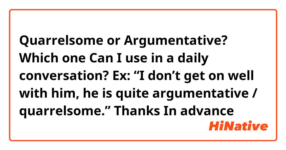 Quarrelsome or Argumentative? Which one Can I use in a daily conversation?
Ex: “I don’t get on well with him, he is quite argumentative / quarrelsome.” Thanks In advance 