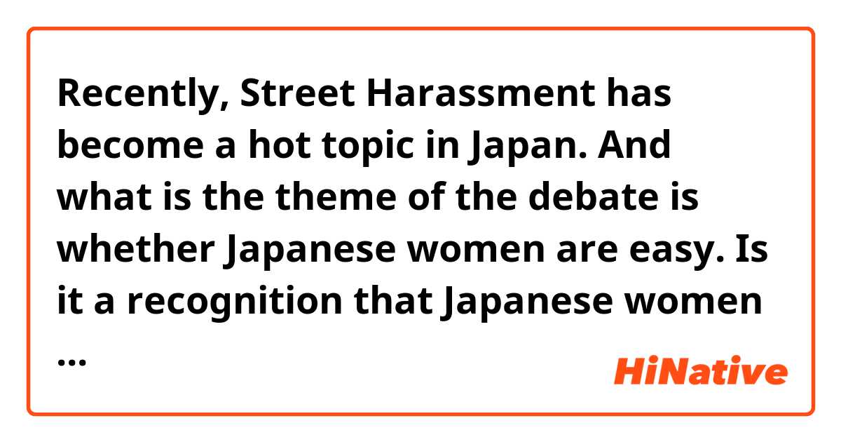 Recently,  Street Harassment has become a hot topic in Japan.
And what is the theme of the debate is whether Japanese women are easy.
Is it a recognition that Japanese women are easy as seen from foreigners?
Please tell me honestly