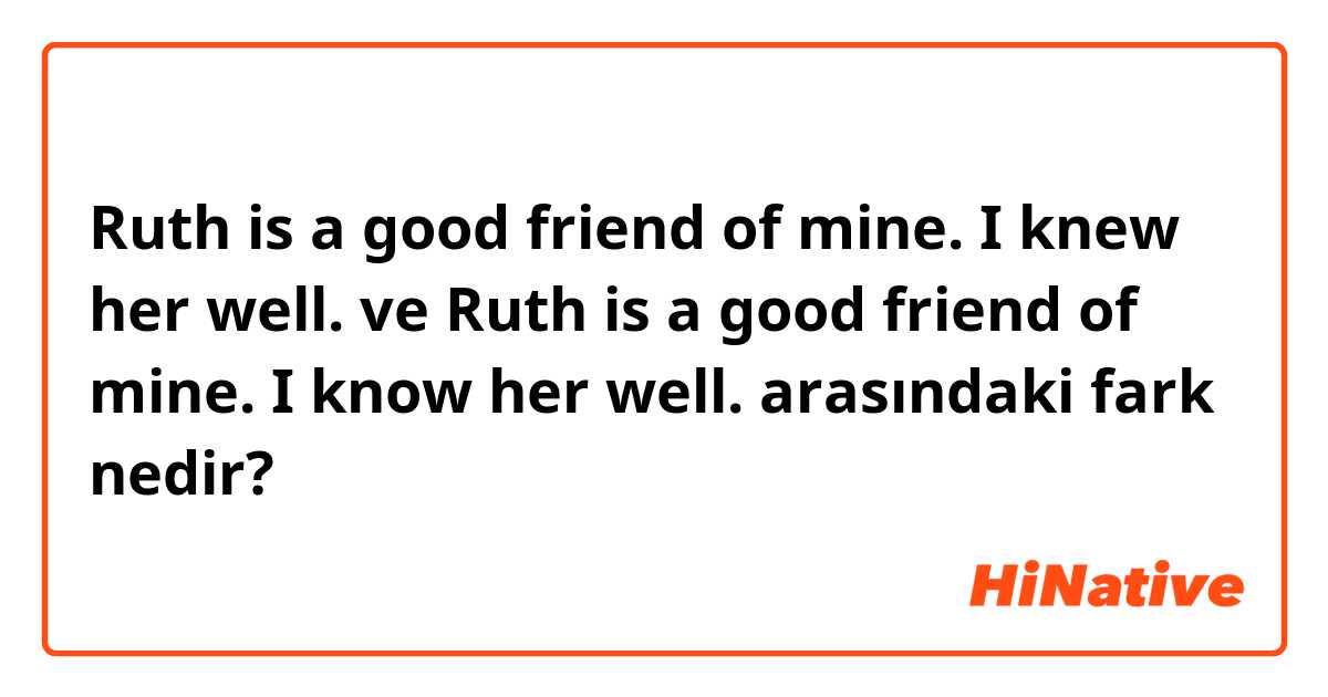 Ruth is a good friend of mine. I knew her well. ve Ruth is a good friend of mine. I know her well. arasındaki fark nedir?