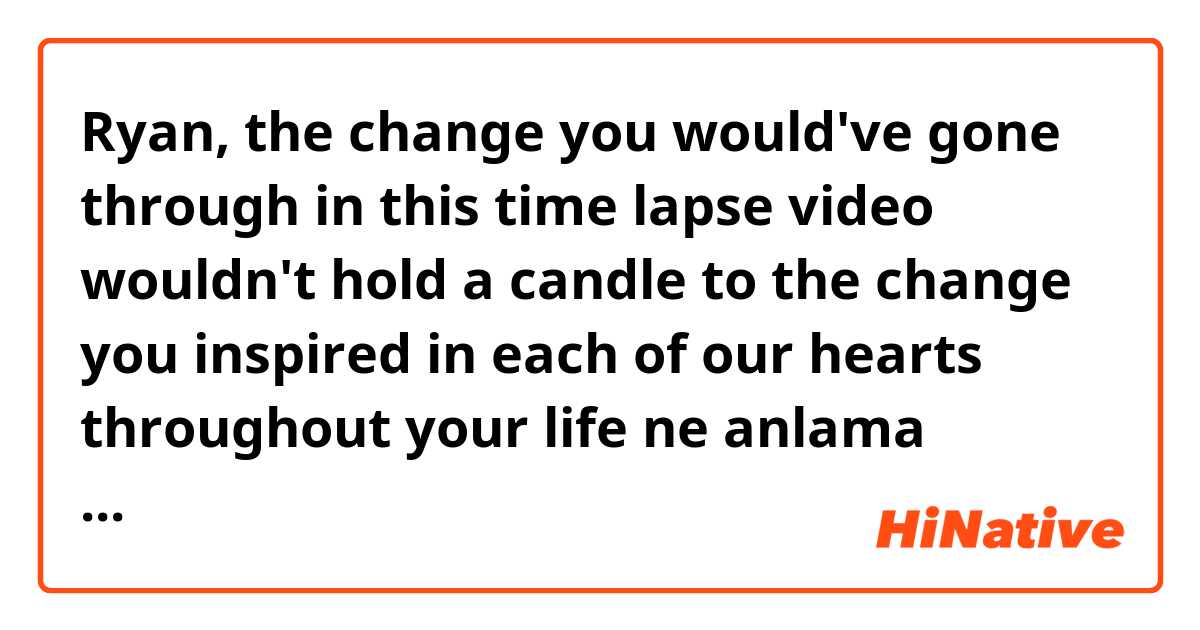Ryan, the change you would've gone through in this time lapse video wouldn't hold a candle to the change you inspired in each of our hearts throughout your life ne anlama geliyor?