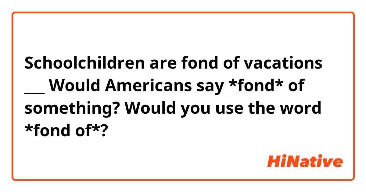 Schoolchildren are fond of vacations 
___
Would Americans say *fond* of something?
Would you use the word *fond of*? 