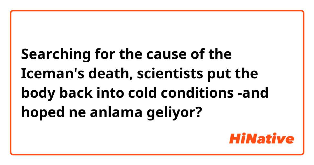 Searching for the cause of the Iceman's death, scientists put the body back into cold conditions -and hoped ne anlama geliyor?