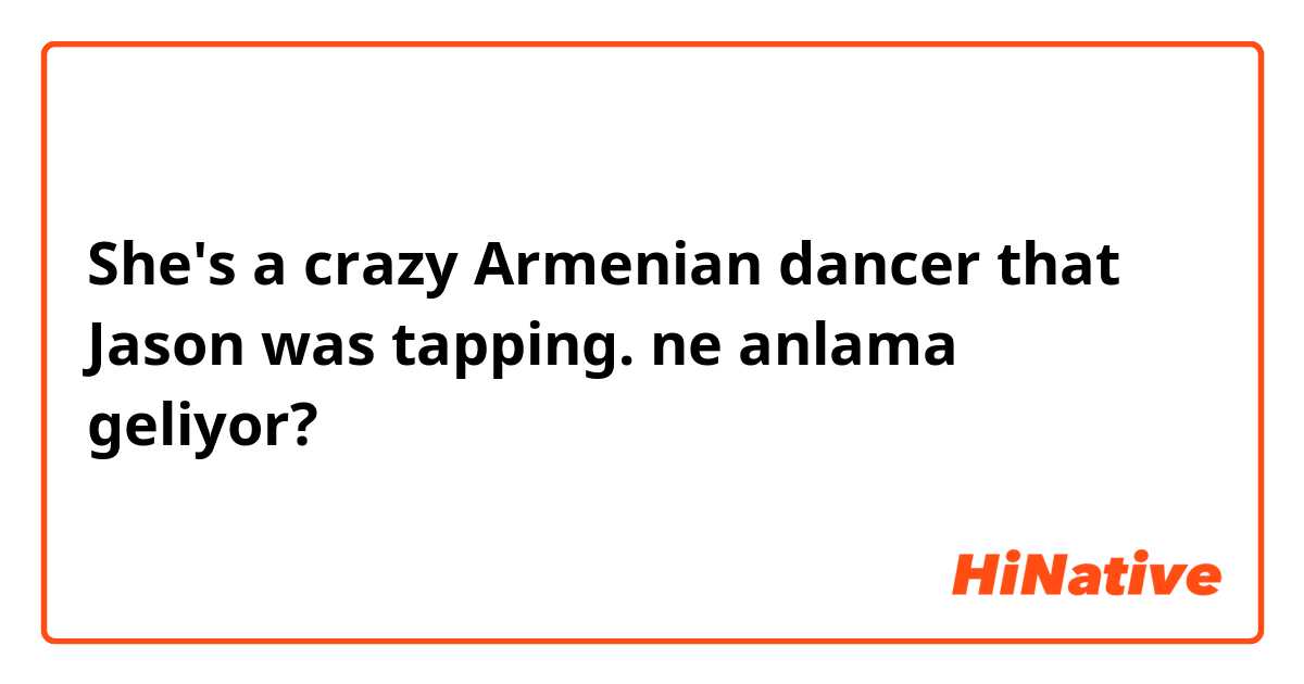 She's a crazy Armenian dancer that Jason was tapping. ne anlama geliyor?