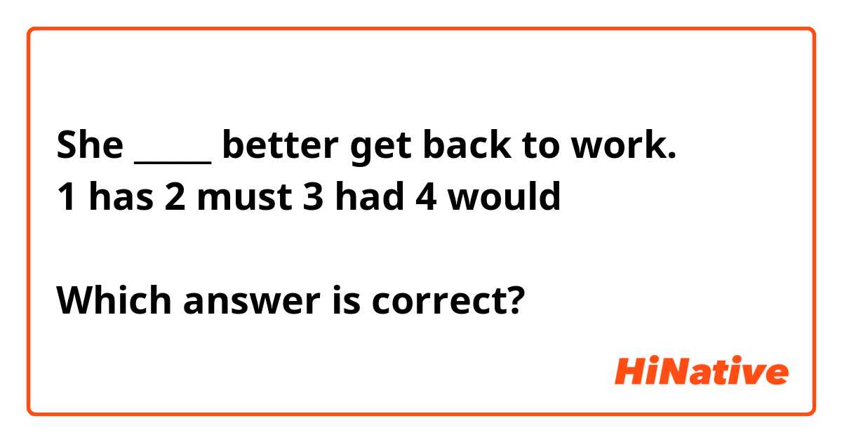 She _____ better get back to work.
1 has 2 must 3 had 4 would 

Which answer is correct?