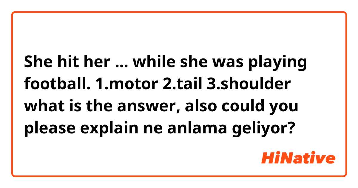 She hit her ... while she was playing football.
1.motor 2.tail 3.shoulder
what is the answer,  also could you please explain  ne anlama geliyor?