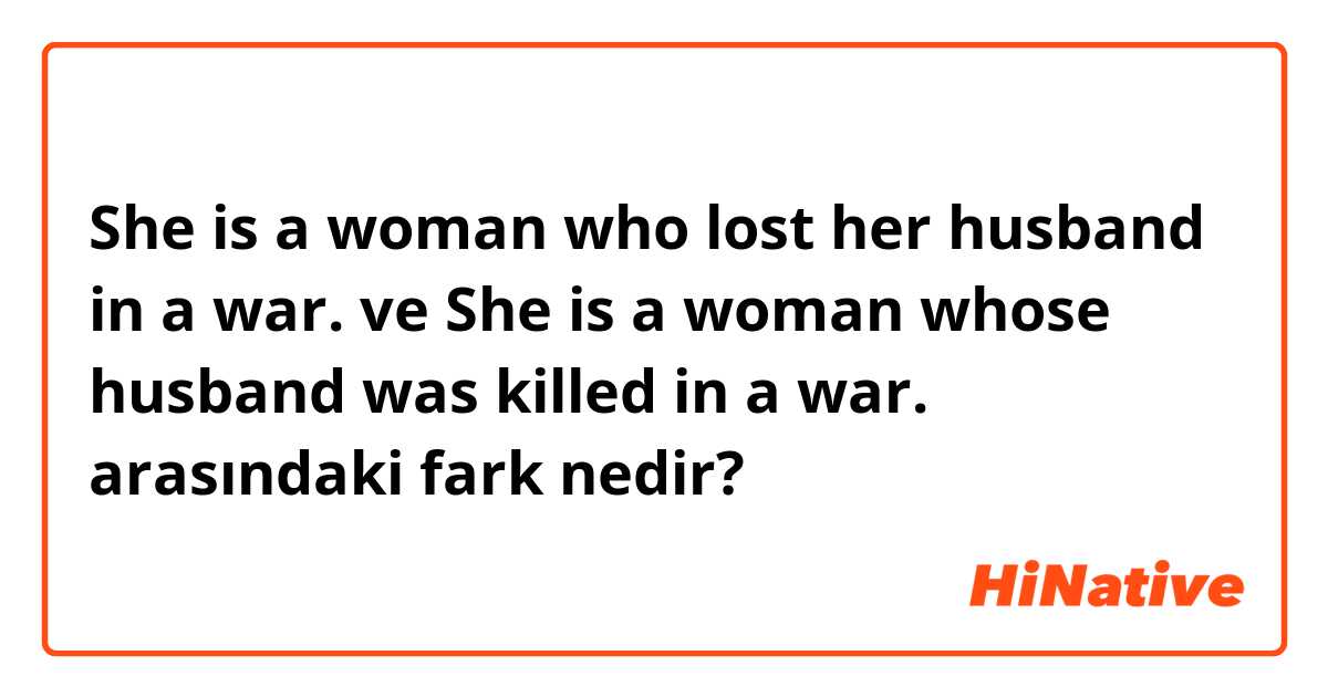 She is a woman who lost her husband in a war. ve She is a woman whose husband was killed in a war. arasındaki fark nedir?